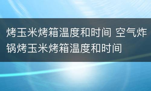 烤玉米烤箱温度和时间 空气炸锅烤玉米烤箱温度和时间