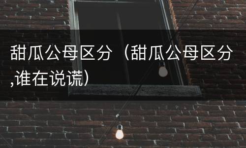 甜瓜公母区分（甜瓜公母区分,谁在说谎）