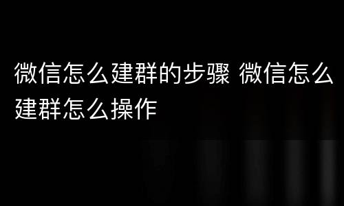 微信怎么建群的步骤 微信怎么建群怎么操作