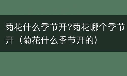 菊花什么季节开?菊花哪个季节开（菊花什么季节开的）