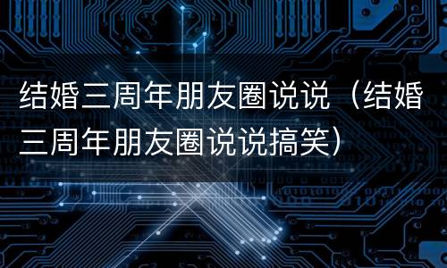结婚三周年朋友圈说说（结婚三周年朋友圈说说搞笑）