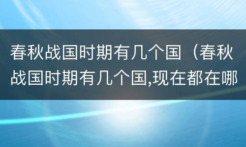 春秋战国时期有几个国（春秋战国时期有几个国,现在都在哪里）