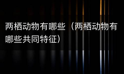 两栖动物有哪些（两栖动物有哪些共同特征）