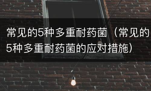 常见的5种多重耐药菌（常见的5种多重耐药菌的应对措施）