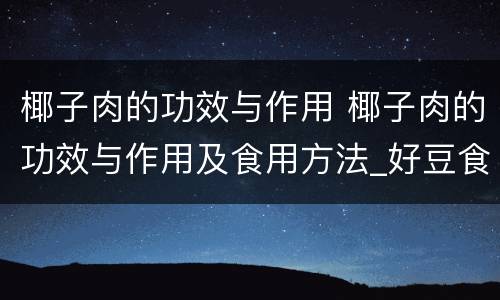 椰子肉的功效与作用 椰子肉的功效与作用及食用方法_好豆食材百科