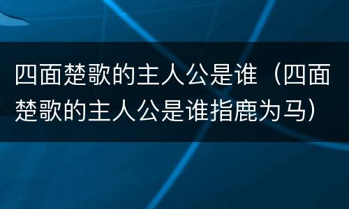 四面楚歌的主人公是谁（四面楚歌的主人公是谁指鹿为马）
