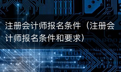 注册会计师报名条件（注册会计师报名条件和要求）