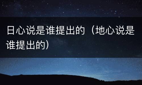 日心说是谁提出的（地心说是谁提出的）