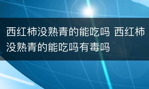 西红柿没熟青的能吃吗 西红柿没熟青的能吃吗有毒吗