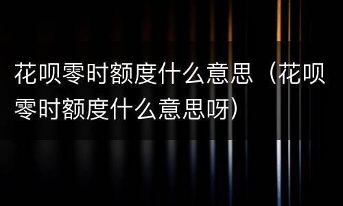 花呗零时额度什么意思（花呗零时额度什么意思呀）