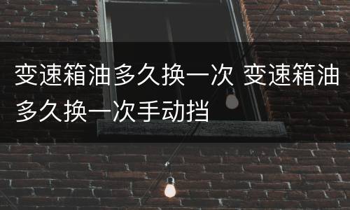变速箱油多久换一次 变速箱油多久换一次手动挡