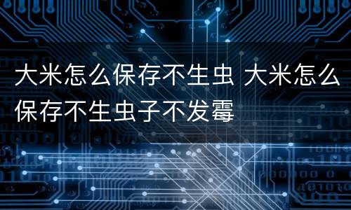 大米怎么保存不生虫 大米怎么保存不生虫子不发霉