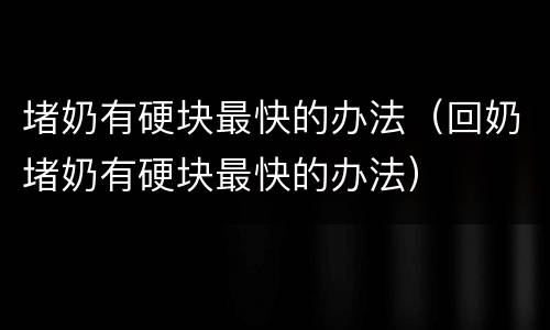 堵奶有硬块最快的办法（回奶堵奶有硬块最快的办法）