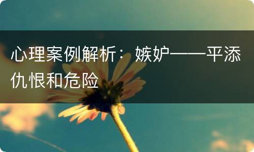 心理案例解析：嫉妒——平添仇恨和危险