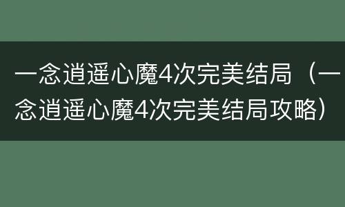 一念逍遥心魔4次完美结局（一念逍遥心魔4次完美结局攻略）