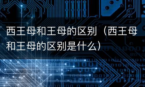 西王母和王母的区别（西王母和王母的区别是什么）