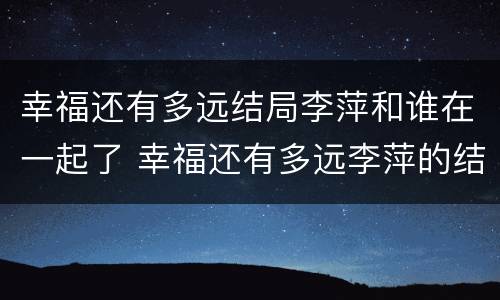 幸福还有多远结局李萍和谁在一起了 幸福还有多远李萍的结局