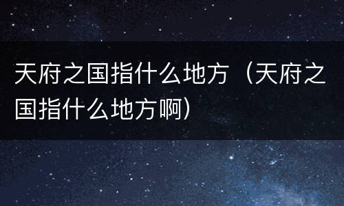 天府之国指什么地方（天府之国指什么地方啊）