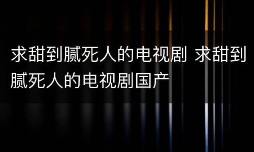 求甜到腻死人的电视剧 求甜到腻死人的电视剧国产