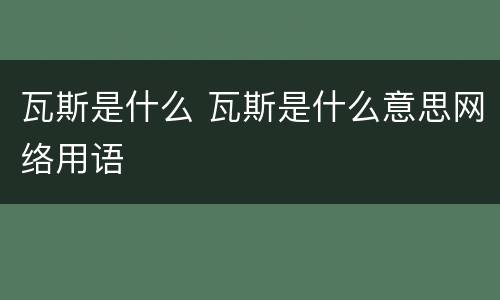 瓦斯是什么 瓦斯是什么意思网络用语