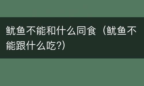 鱿鱼不能和什么同食（鱿鱼不能跟什么吃?）