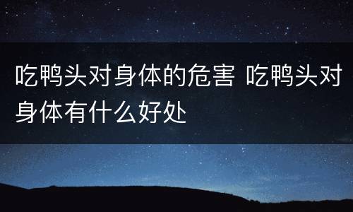 吃鸭头对身体的危害 吃鸭头对身体有什么好处