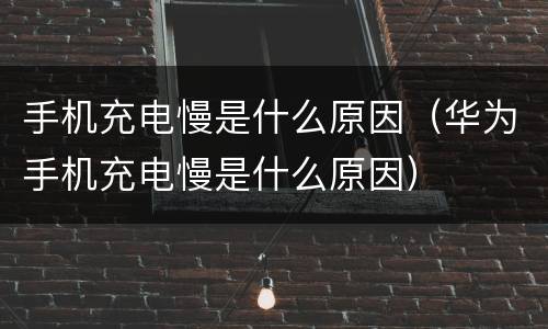 手机充电慢是什么原因（华为手机充电慢是什么原因）