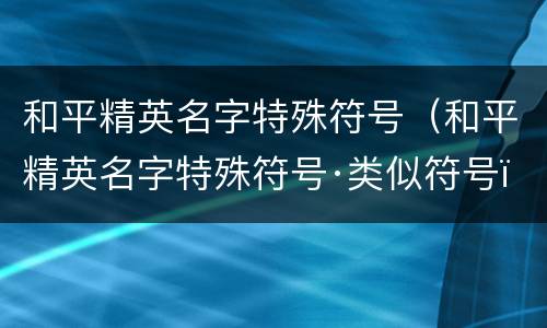 和平精英名字特殊符号（和平精英名字特殊符号·类似符号）
