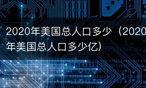 2020年美国总人口多少（2020年美国总人口多少亿）