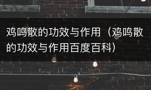 鸡鸣散的功效与作用（鸡鸣散的功效与作用百度百科）