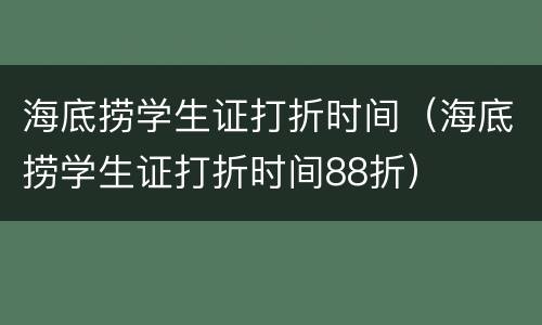 海底捞学生证打折时间（海底捞学生证打折时间88折）