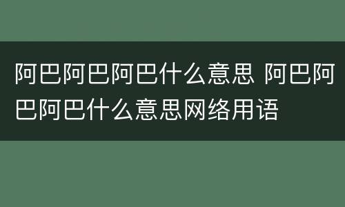 阿巴阿巴阿巴什么意思 阿巴阿巴阿巴什么意思网络用语