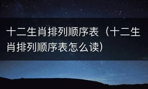 十二生肖排列顺序表（十二生肖排列顺序表怎么读）