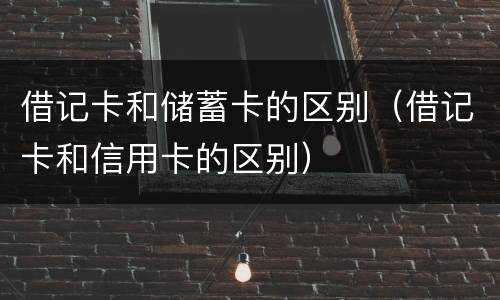 借记卡和储蓄卡的区别（借记卡和信用卡的区别）