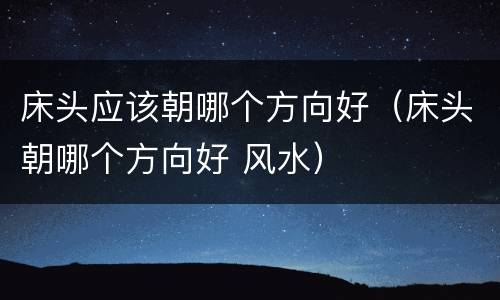 床头应该朝哪个方向好（床头朝哪个方向好 风水）