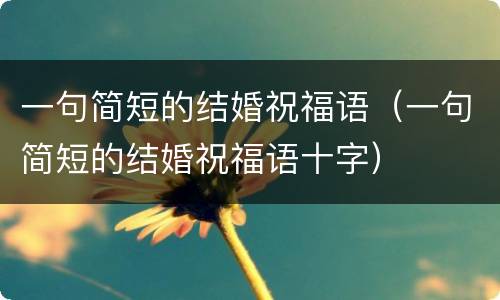 一句简短的结婚祝福语（一句简短的结婚祝福语十字）