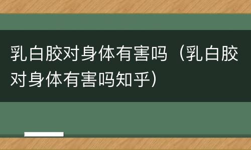 乳白胶对身体有害吗（乳白胶对身体有害吗知乎）
