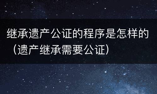 继承遗产公证的程序是怎样的（遗产继承需要公证）
