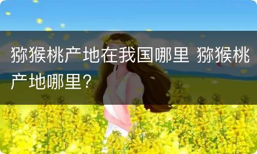 猕猴桃产地在我国哪里 猕猴桃产地哪里?