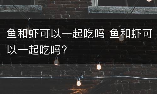 鱼和虾可以一起吃吗 鱼和虾可以一起吃吗?