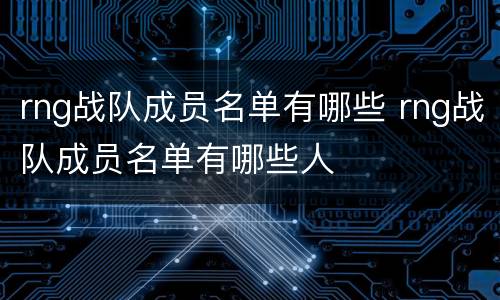 rng战队成员名单有哪些 rng战队成员名单有哪些人