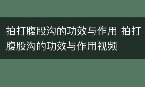 拍打腹股沟的功效与作用 拍打腹股沟的功效与作用视频