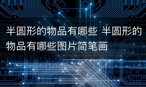 半圆形的物品有哪些 半圆形的物品有哪些图片简笔画