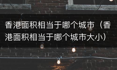 香港面积相当于哪个城市（香港面积相当于哪个城市大小）