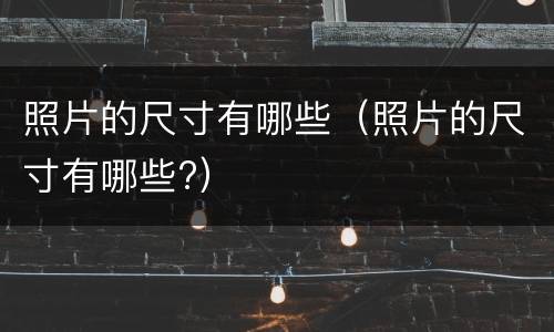 照片的尺寸有哪些（照片的尺寸有哪些?）