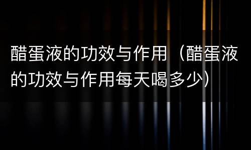 醋蛋液的功效与作用（醋蛋液的功效与作用每天喝多少）