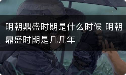 明朝鼎盛时期是什么时候 明朝鼎盛时期是几几年