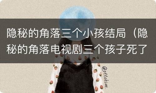 隐秘的角落三个小孩结局（隐秘的角落电视剧三个孩子死了么）
