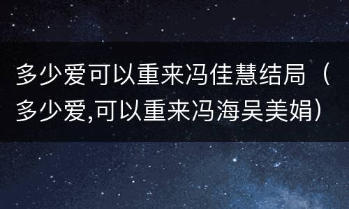 多少爱可以重来冯佳慧结局（多少爱,可以重来冯海吴美娟）