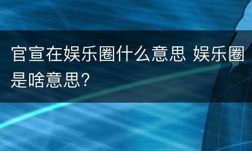 官宣在娱乐圈什么意思 娱乐圈是啥意思?